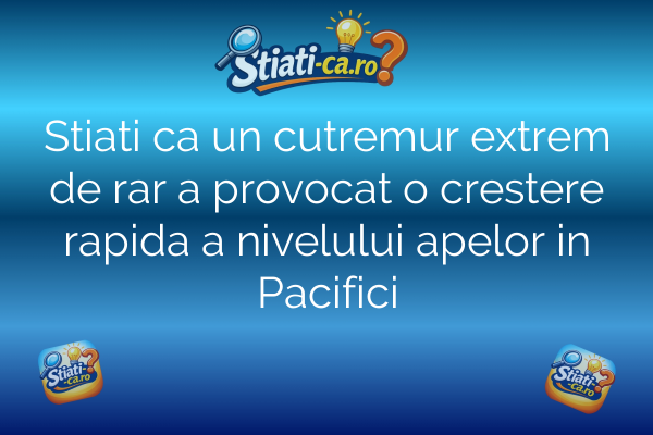 Stiati ca un cutremur extrem de rar a provocat o crestere rapida a nivelului apelor in Pacifici
