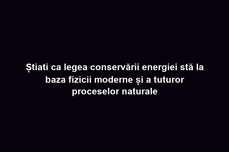 Știati ca legea conservării energiei stă la baza fizicii moderne și a tuturor proceselor naturale