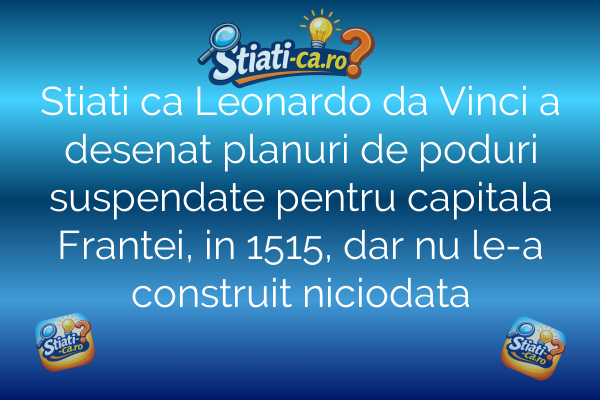 Stiati ca Leonardo da Vinci a desenat planuri de poduri suspendate pentru capitala Frantei, in 1515, dar nu le-a construit niciodata