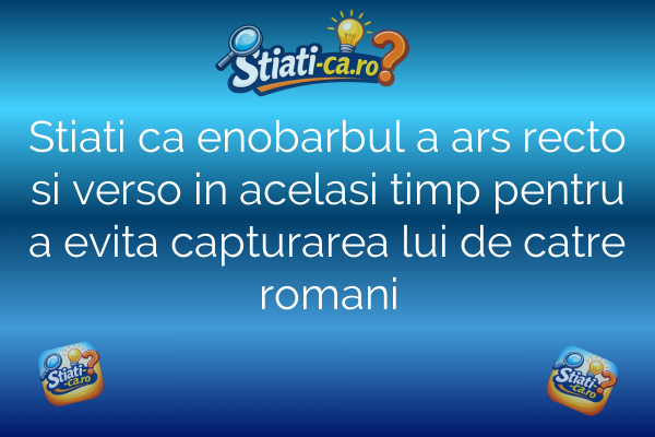 Stiati ca enobarbul a ars recto si verso in acelasi timp pentru a evita capturarea lui de catre romani