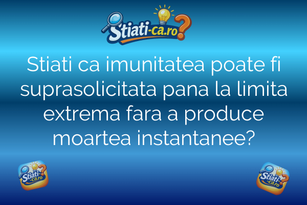 Stiati ca imunitatea poate fi suprasolicitata pana la limita extrema fara a produce moartea instantanee?