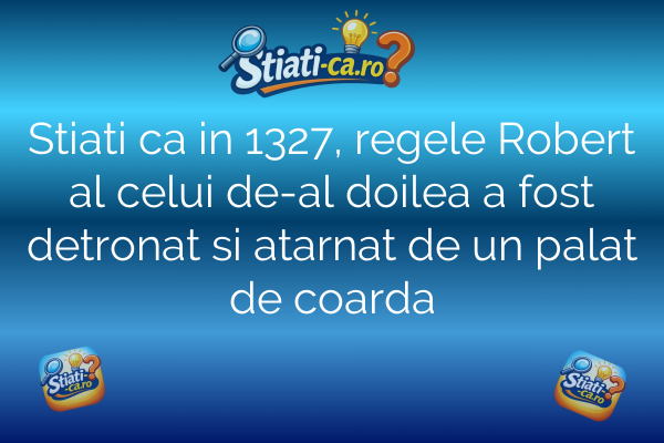 Stiati ca in 1327, regele Robert al celui de-al doilea a fost detronat si atarnat de un palat de coarda