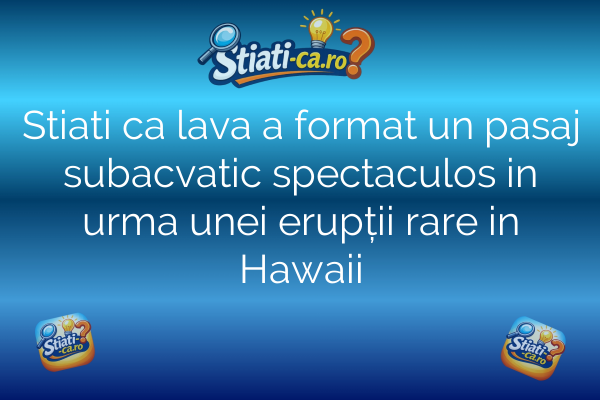 Stiati ca lava a format un pasaj subacvatic spectaculos in urma unei erupții rare in Hawaii