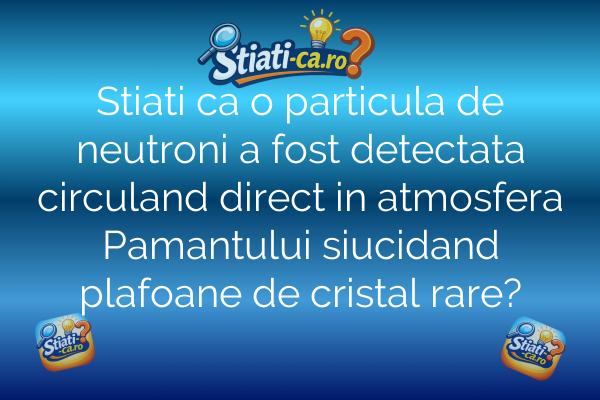 Stiati ca o particula de neutroni a fost detectata circuland direct in atmosfera Pamantului siucidand plafoane de cristal rare?