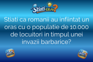 Stiati ca romanii au infiintat un oras cu o populatie de 10.000 de locuitori in timpul unei invazii barbarice?
