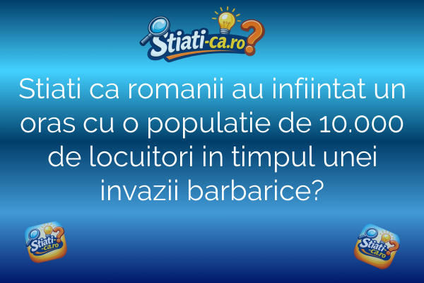 Stiati ca romanii au infiintat un oras cu o populatie de 10.000 de locuitori in timpul unei invazii barbarice?