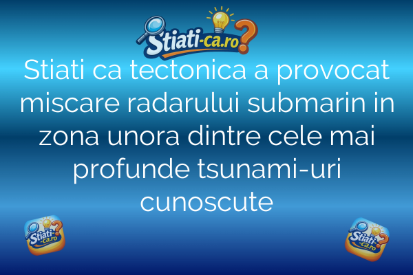 Stiati ca tectonica a provocat miscare radarului submarin in zona unora dintre cele mai profunde tsunami-uri cunoscute