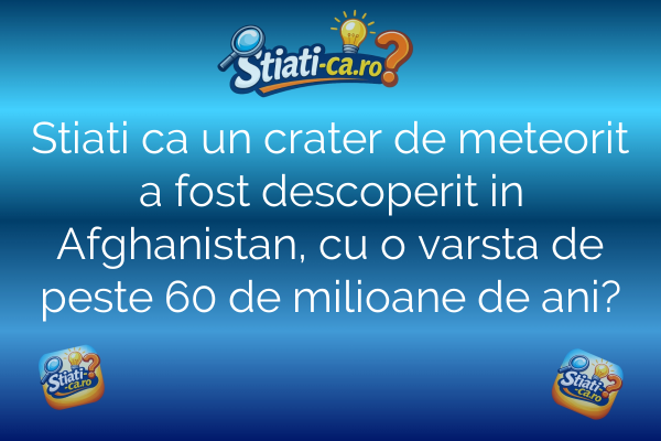 Stiati ca un crater de meteorit a fost descoperit in Afghanistan, cu o varsta de peste 60 de milioane de ani?
