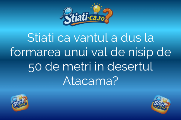 Stiati ca vantul a dus la formarea unui val de nisip de 50 de metri in desertul Atacama?