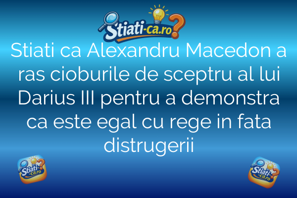 Stiati ca Alexandru Macedon a ras cioburile de sceptru al lui Darius III pentru a demonstra ca este egal cu rege in fata distrugerii