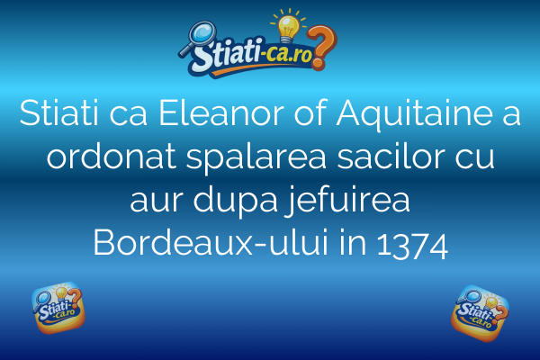 Stiati ca Eleanor of Aquitaine a ordonat spalarea sacilor cu aur dupa jefuirea Bordeaux-ului in 1374