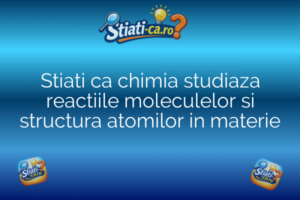Stiati ca chimia studiaza reactiile moleculelor si structura atomilor in materie