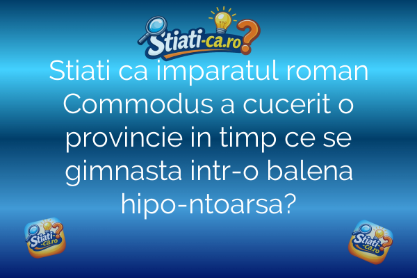 Stiati ca imparatul roman Commodus a cucerit o provincie in timp ce se gimnasta intr-o balena hipo-ntoarsa?