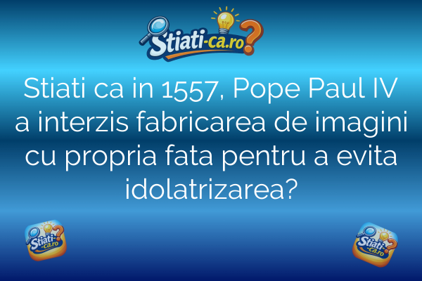 Stiati ca in 1557, Pope Paul IV a interzis fabricarea de imagini cu propria fata pentru a evita idolatrizarea?