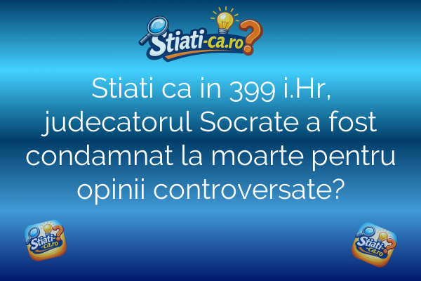 Stiati ca in 399 i.Hr, judecatorul Socrate a fost condamnat la moarte pentru opinii controversate?