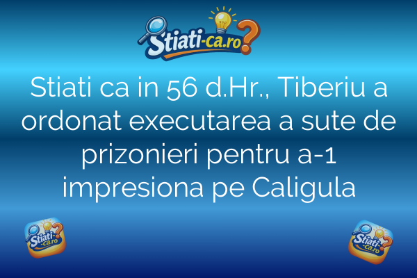 Stiati ca in 56 d.Hr., Tiberiu a ordonat executarea a sute de prizonieri pentru a-1 impresiona pe Caligula
