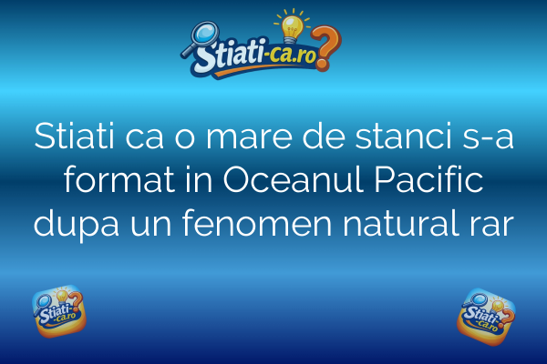 Stiati ca o mare de stanci s-a format in Oceanul Pacific dupa un fenomen natural rar