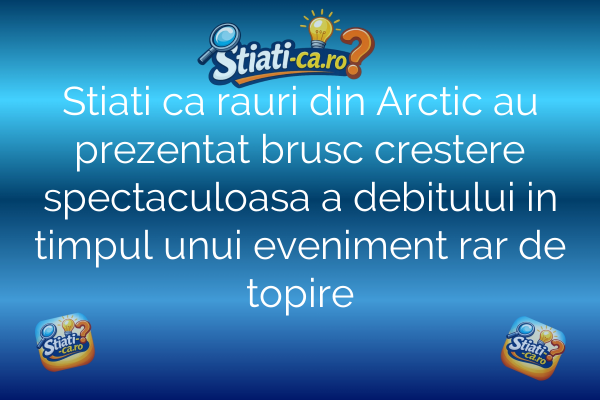 Stiati ca rauri din Arctic au prezentat brusc crestere spectaculoasa a debitului in timpul unui eveniment rar de topire