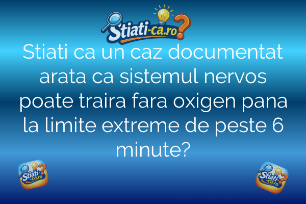 Stiati ca un caz documentat arata ca sistemul nervos poate traira fara oxigen pana la limite extreme de peste 6 minute?