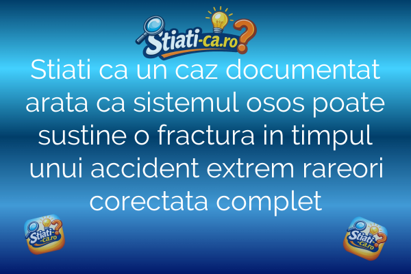 Stiati ca un caz documentat arata ca sistemul osos poate sustine o fractura in timpul unui accident extrem rareori corectata complet