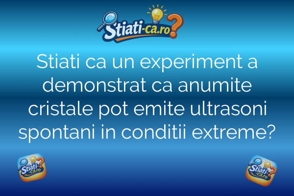 Stiati ca un experiment a demonstrat ca anumite cristale pot emite ultrasoni spontani in conditii extreme?