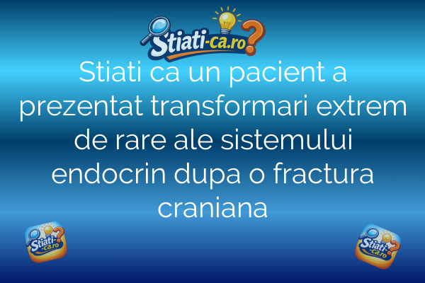 Stiati ca un pacient a prezentat transformari extrem de rare ale sistemului endocrin dupa o fractura craniana
