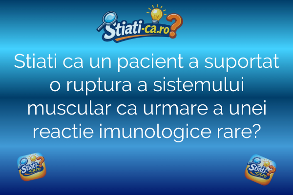 Stiati ca un pacient a suportat o ruptura a sistemului muscular ca urmare a unei reactie imunologice rare?