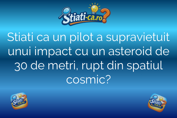 Stiati ca un pilot a supravietuit unui impact cu un asteroid de 30 de metri, rupt din spatiul cosmic?
