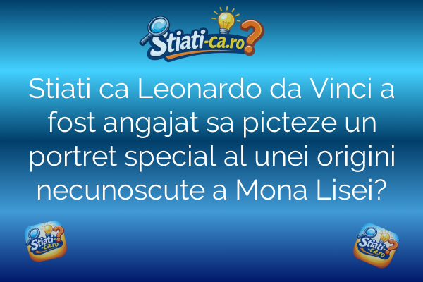 Stiati ca Leonardo da Vinci a fost angajat sa picteze un portret special al unei origini necunoscute a Mona Lisei?