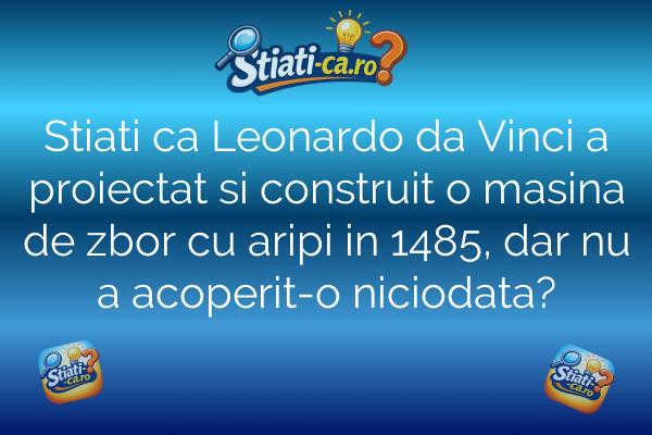 Stiati ca Leonardo da Vinci a proiectat si construit o masina de zbor cu aripi in 1485, dar nu a acoperit-o niciodata?