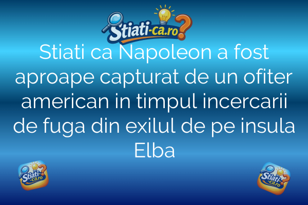 Stiati ca Napoleon a fost aproape capturat de un ofiter american in timpul incercarii de fuga din exilul de pe insula Elba