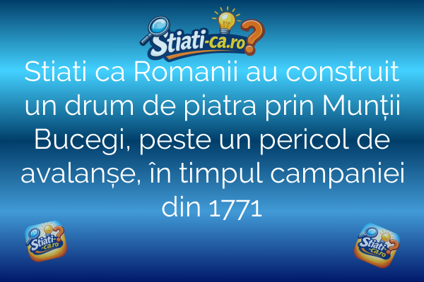 Stiati ca Romanii au construit un drum de piatra prin Munții Bucegi, peste un pericol de avalanșe, în timpul campaniei din 1771
