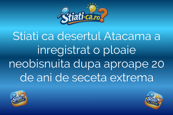 Stiati ca desertul Atacama a inregistrat o ploaie neobisnuita dupa aproape 20 de ani de seceta extrema