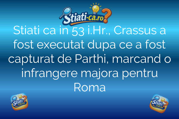 Stiati ca in 53 i.Hr., Crassus a fost executat dupa ce a fost capturat de Parthi, marcand o infrangere majora pentru Roma
