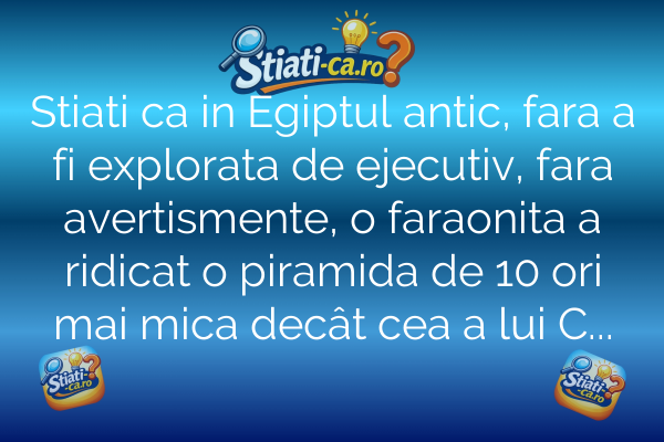 Stiati ca in Egiptul antic, fara a fi explorata de ejecutiv, fara avertismente, o faraonita a ridicat o piramida de 10 ori mai mica decât cea a lui Cheops