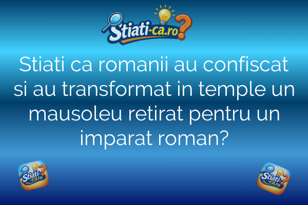 Stiati ca romanii au confiscat si au transformat in temple un mausoleu retirat pentru un imparat roman?