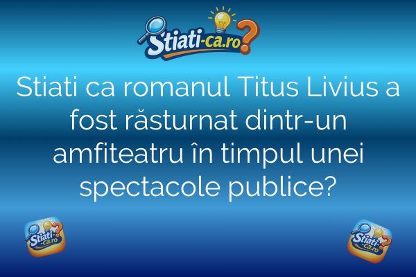 Stiati ca romanul Titus Livius a fost răsturnat dintr-un amfiteatru în timpul unei spectacole publice?