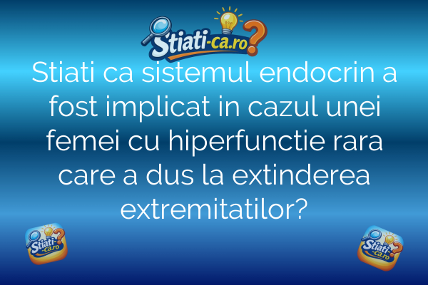 Stiati ca sistemul endocrin a fost implicat in cazul unei femei cu hiperfunctie rara care a dus la extinderea extremitatilor?