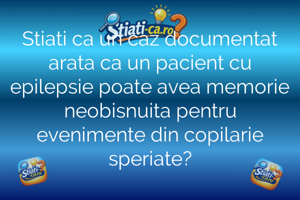 Stiati ca un caz documentat arata ca un pacient cu epilepsie poate avea memorie neobisnuita pentru evenimente din copilarie speriate?