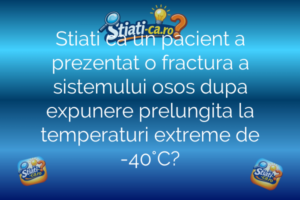 Stiati ca un pacient a prezentat o fractura a sistemului osos dupa expunere prelungita la temperaturi extreme de -40°C?