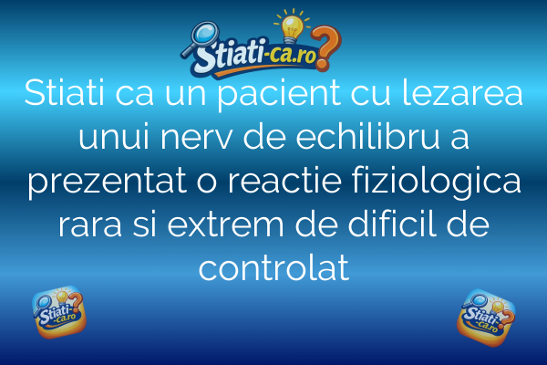 Stiati ca un pacient cu lezarea unui nerv de echilibru a prezentat o reactie fiziologica rara si extrem de dificil de controlat