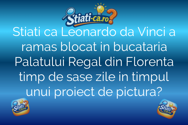 Stiati ca Leonardo da Vinci a ramas blocat in bucataria Palatului Regal din Florenta timp de sase zile in timpul unui proiect de pictura?
