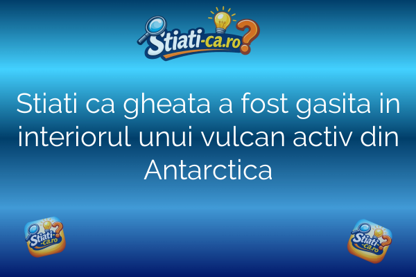 Stiati ca gheata a fost gasita in interiorul unui vulcan activ din Antarctica