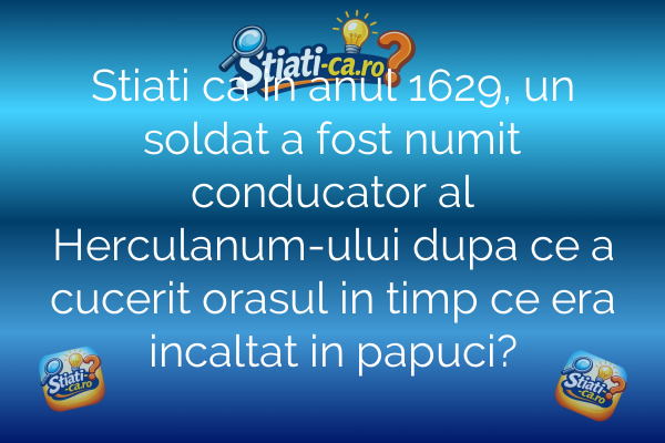 Stiati ca in anul 1629, un soldat a fost numit conducator al Herculanum-ului dupa ce a cucerit orasul in timp ce era incaltat in papuci?