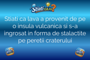Stiati ca lava a provenit de pe o insula vulcanica si s-a ingrosat in forma de stalactite pe peretii craterului