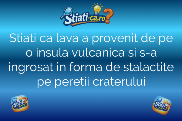 Stiati ca lava a provenit de pe o insula vulcanica si s-a ingrosat in forma de stalactite pe peretii craterului
