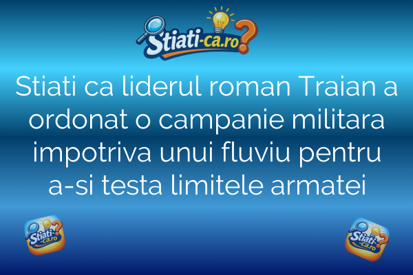 Stiati ca liderul roman Traian a ordonat o campanie militara impotriva unui fluviu pentru a-si testa limitele armatei