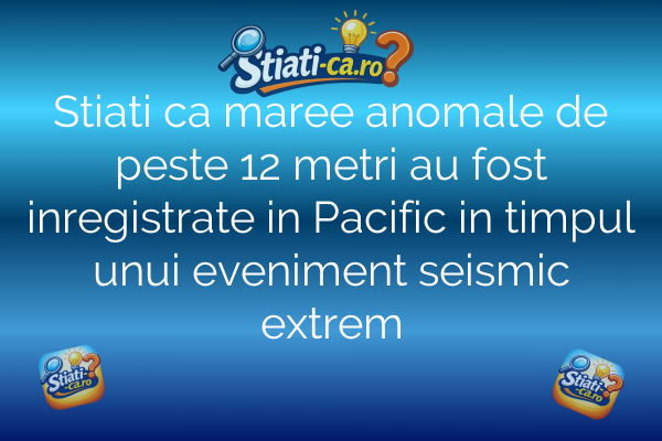Stiati ca maree anomale de peste 12 metri au fost inregistrate in Pacific in timpul unui eveniment seismic extrem