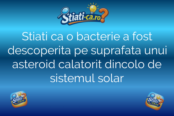 Stiati ca o bacterie a fost descoperita pe suprafata unui asteroid calatorit dincolo de sistemul solar