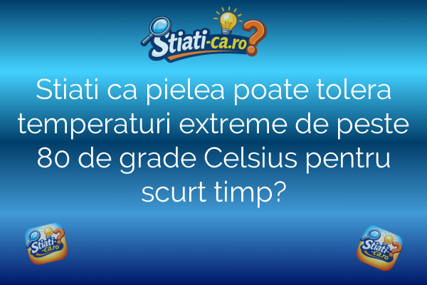 Stiati ca pielea poate tolera temperaturi extreme de peste 80 de grade Celsius pentru scurt timp?